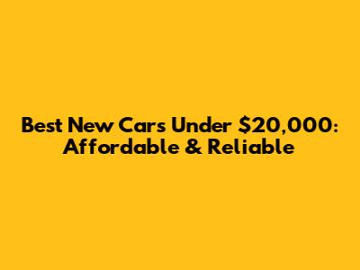 Best New Cars Under $20,000: Affordable & Reliable