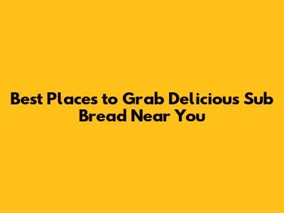 Best Places to Grab Delicious Sub Bread Near You