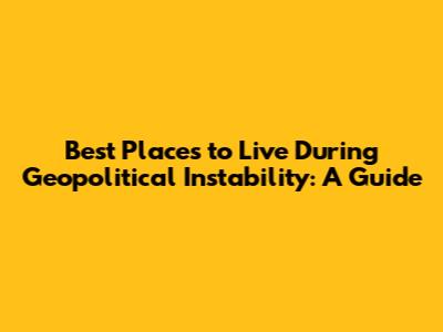 Best Places to Live During Geopolitical Instability: A Guide