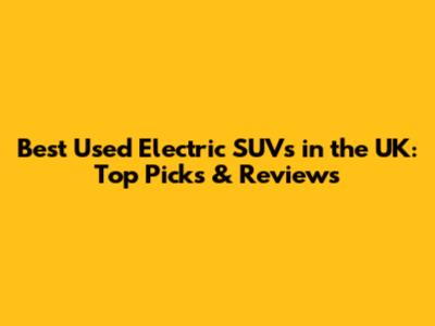 Best Used Electric SUVs in the UK: Top Picks & Reviews