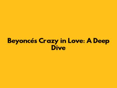Beyoncé's "Crazy in Love": A Deep Dive