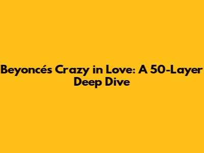 Beyoncé's 'Crazy in Love': A 50-Layer Deep Dive