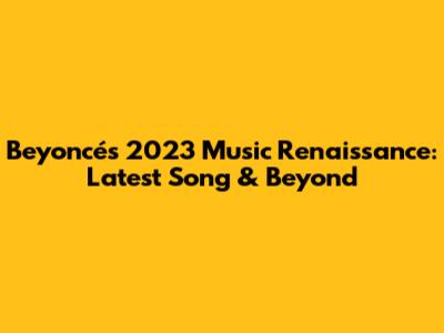 Beyoncé's 2023 Music Renaissance: Latest Song & Beyond