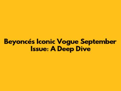 Beyoncé's Iconic Vogue September Issue: A Deep Dive