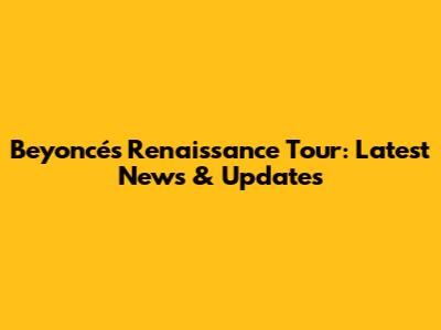 Beyoncé's Renaissance Tour: Latest News & Updates