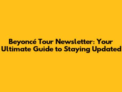 Beyoncé Tour Newsletter: Your Ultimate Guide to Staying Updated