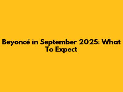 Beyoncé in September 2025: What To Expect