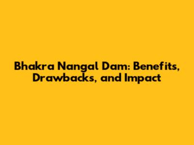 Bhakra Nangal Dam: Benefits, Drawbacks, and Impact