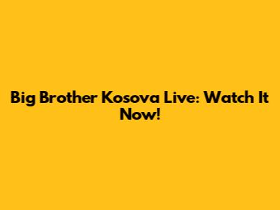 Big Brother Kosova Live: Watch It Now!