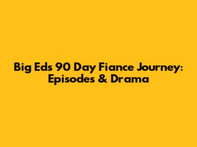 Big Ed's 90 Day Fiance Journey: Episodes & Drama