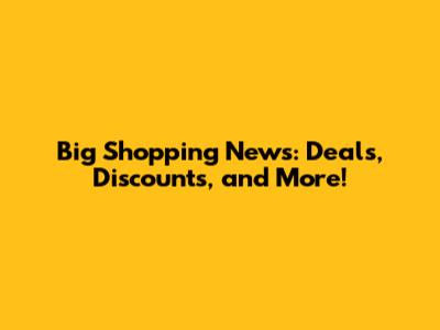 Big Shopping News: Deals, Discounts, and More!