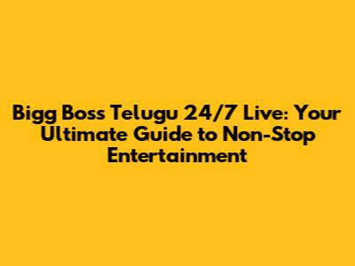 Bigg Boss Telugu 24/7 Live: Your Ultimate Guide to Non-Stop Entertainment
