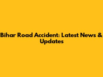 Bihar Road Accident: Latest News & Updates