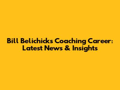 Bill Belichick's Coaching Career: Latest News & Insights
