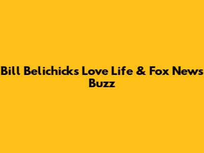 Bill Belichick's Love Life & Fox News Buzz