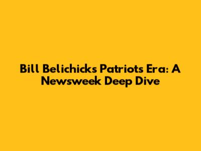 Bill Belichick's Patriots Era: A Newsweek Deep Dive