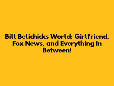 Bill Belichick's World: Girlfriend, Fox News, and Everything In Between!