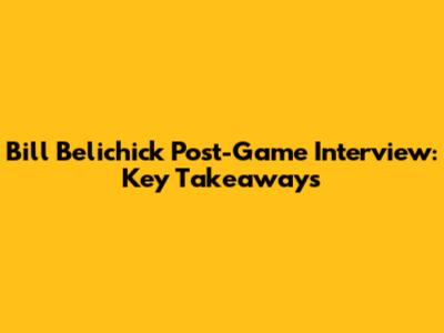 Bill Belichick Post-Game Interview: Key Takeaways