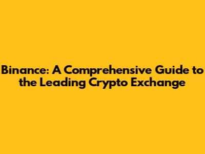 Binance: A Comprehensive Guide to the Leading Crypto Exchange
