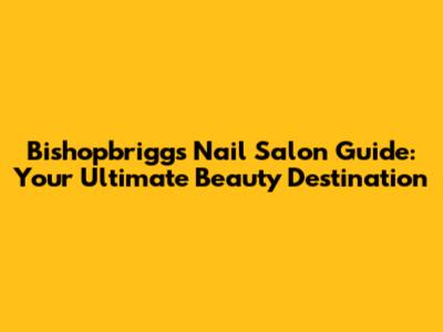 Bishopbriggs Nail Salon Guide: Your Ultimate Beauty Destination