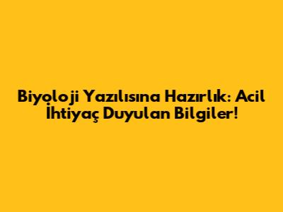 Biyoloji Yazılısına Hazırlık: Acil İhtiyaç Duyulan Bilgiler!