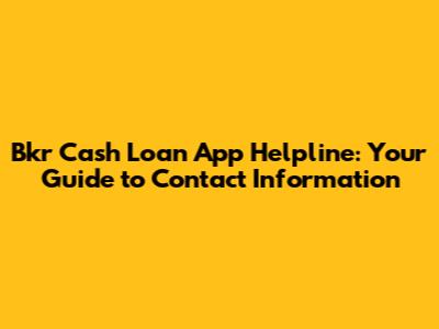 Bkr Cash Loan App Helpline: Your Guide to Contact Information