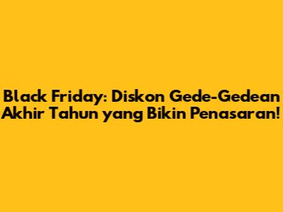 Black Friday: Diskon Gede-Gedean Akhir Tahun yang Bikin Penasaran!