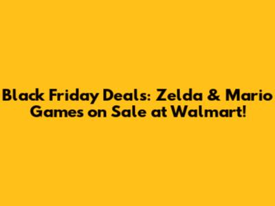 Black Friday Deals: Zelda & Mario Games on Sale at Walmart!