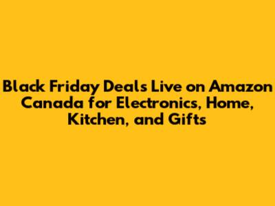 Black Friday Deals Live on Amazon Canada for Electronics, Home, Kitchen, and Gifts