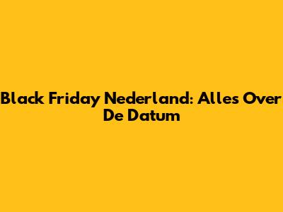Black Friday Nederland: Alles Over De Datum
