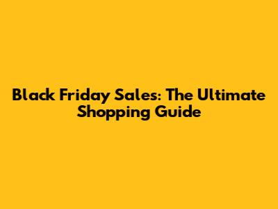 Black Friday Sales: The Ultimate Shopping Guide