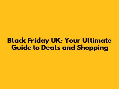 Black Friday UK: Your Ultimate Guide to Deals and Shopping