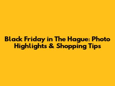 Black Friday in The Hague: Photo Highlights & Shopping Tips