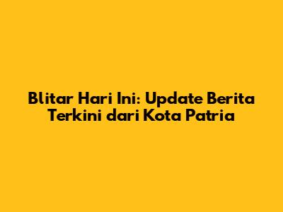 Blitar Hari Ini: Update Berita Terkini dari Kota Patria
