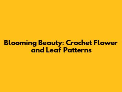 Blooming Beauty: Crochet Flower and Leaf Patterns