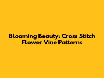 Blooming Beauty: Cross Stitch Flower Vine Patterns
