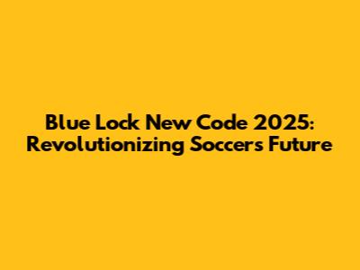 Blue Lock New Code 2025: Revolutionizing Soccer's Future