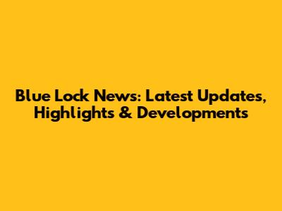 Blue Lock News: Latest Updates, Highlights & Developments