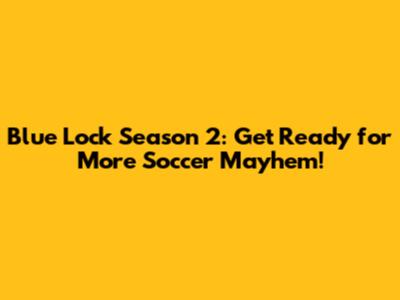 Blue Lock Season 2: Get Ready for More Soccer Mayhem!