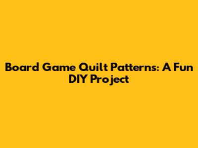 Board Game Quilt Patterns: A Fun DIY Project