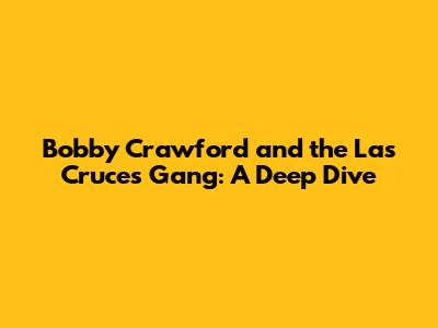 Bobby Crawford and the Las Cruces Gang: A Deep Dive