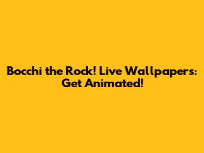 Bocchi the Rock! Live Wallpapers: Get Animated!