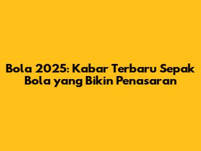 Bola 2025: Kabar Terbaru Sepak Bola yang Bikin Penasaran