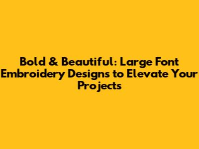 Bold & Beautiful: Large Font Embroidery Designs to Elevate Your Projects