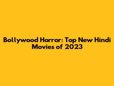 Bollywood Horror: Top New Hindi Movies of 2023