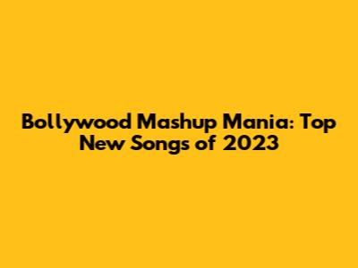 Bollywood Mashup Mania: Top New Songs of 2023