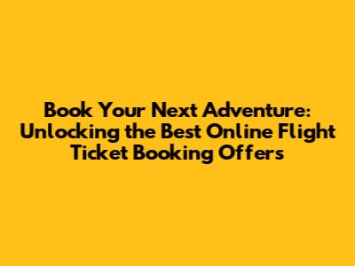 Book Your Next Adventure: Unlocking the Best Online Flight Ticket Booking Offers