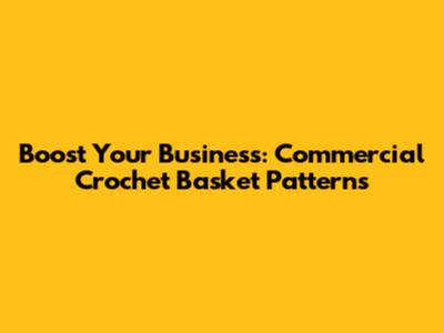 Boost Your Business: Commercial Crochet Basket Patterns