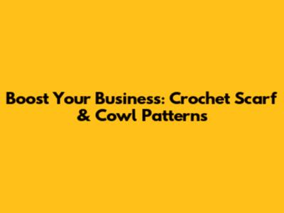 Boost Your Business: Crochet Scarf & Cowl Patterns