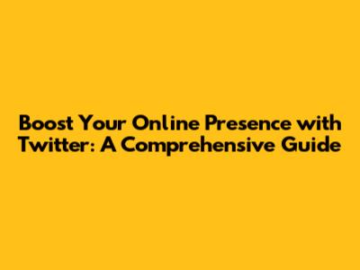 Boost Your Online Presence with Twitter: A Comprehensive Guide